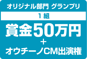 オリジナル部門 グランプリ 1組 賞金50万円＋オウチーノCM出演権