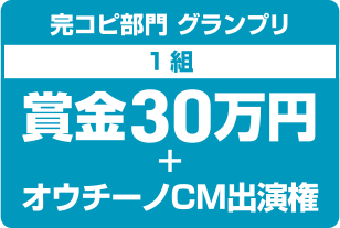 完コピ部門 グランプリ 1組 賞金30万円＋オウチーノCM出演権