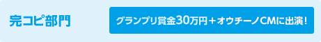 完コピ部門 グランプリ賞金30万円＋オウチーノCMに出演！