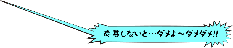 応募しないと…ダメよ～ダメダメ！！