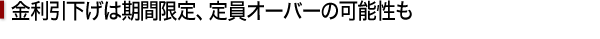 金利引下げは期間限定、定員オーバーの可能性も