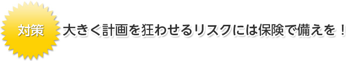 大きく計画を狂わせるリスクには保険で備えを！