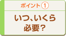 いつ、いくら必要？