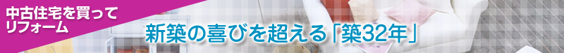 中古住宅を買って リフォーム　新築の喜びを超える「築32年」
