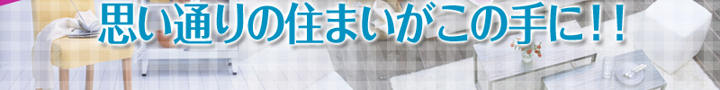 思い通りの住まいがこの手に！！