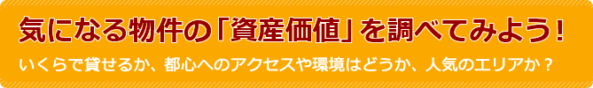 気になる物件の「資産価値」を調べてみよう！いくらで貸せるか、都心へのアクセスや環境はどうか、人気のエリアか？