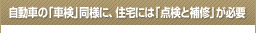 自動車の「車検」同様に、 住宅には「点検と補修」が必要