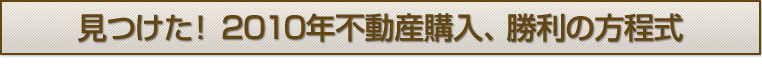 見つけた！　2010年不動産購入、勝利の方程式