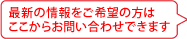 最新の情報をご希望の方は専用フォームにてご連絡・お問い合わせください。