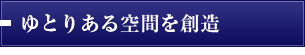 ゆとりある空間を創造