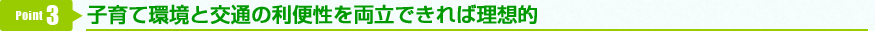 Point3 子育て環境と交通の利便性を両立できれば理想的