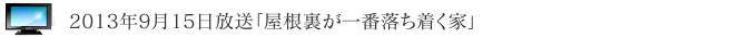 2013年9月15日放送「屋根裏が一番落ち着く家」に出演