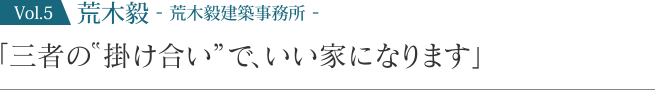 荒木毅 -荒木毅建築事務所-「三者の“掛け合い”で、いい家になります」