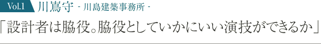 川嶌守 -川島建築事務所- 「設計者は脇役。脇役としていかにいい演技ができるか」