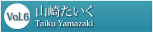 Vol.6 山崎たいく