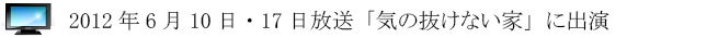 2012年6月10日（前編）・6月17日（後編）放送「気の抜けない家」に出演
