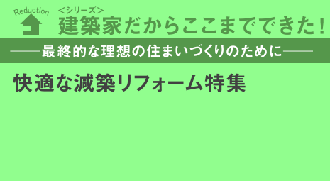 -最終的な理想の住まいづくりのために-快適な減築リフォーム特集