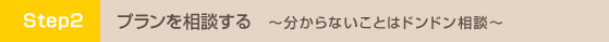 プランを相談する 分からないことはドンドン相談