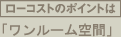 ローコストのポイントはワンルーム空間