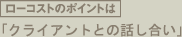 ローコストのポイントはクライアントとの話し合い