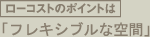 ローコストのポイントはフレキシブルな空間