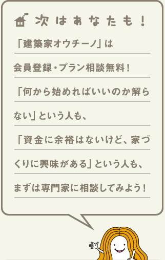 「建築家オウチーノ」は会員登録・プラン相談無料!「何から始めればいいのか解らない」という人も、「資金に余裕はないけど、家づくりに興味がある」という人も、まずは専門家に相談してみよう!