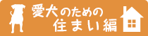 愛犬のための住まい編