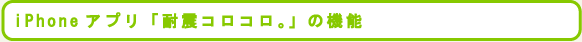 iPhoneアプリ「耐震コロコロ。」の機能