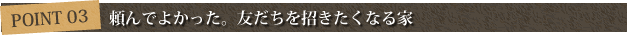 ポイント3 頼んでよかった。友だちを招きたくなる家
