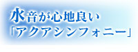 水音が心地良い「アクアシンフォニー」