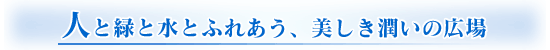 人と緑と水とふれあう、美しき潤いの広場