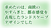 求めたのは、南欧のやすらぎと、都市感覚を表現したランドスケープデザインでした
