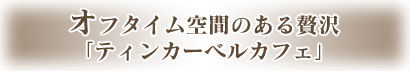 オフタイム空間のある贅沢「ティンカーベルカフェ」