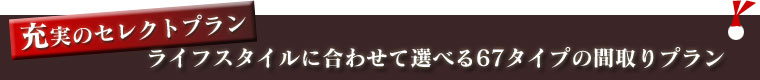 充実のセレクトプラン　ライフスタイルに合わせて選べる84タイプの間取りプラン