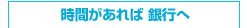 時間があれば 銀行へ