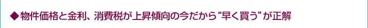 ◆物件価格と金利、消費税が上昇傾向の今だから“早く買う”が正解