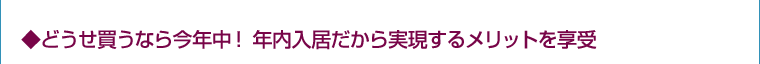 ◆どうせ買うなら今年中! 年内入居だから実現するメリットを享受