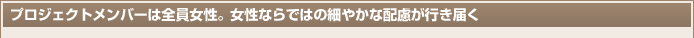 プロジェクトメンバーは全員女性。女性ならではの細やかな配慮が行き届く 