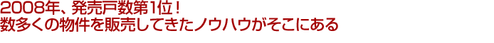 2008年、発売戸数第1位！ 数多くの物件を販売してきたノウハウがそこにある 