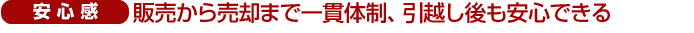 （安心感）販売から売却まで一貫体制、引越し後も安心できる