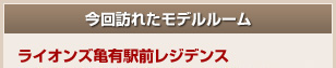 今回訪れたモデルルーム／ライオンズ亀有駅前レジデンス