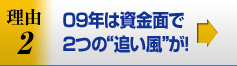 理由2／09年は資金面で2つの“追い風”が