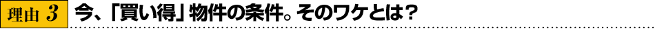 理由3／今、「買い得」物件の条件。そのワケとは？