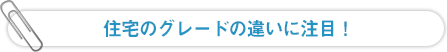 住宅のグレードの違いに注目！