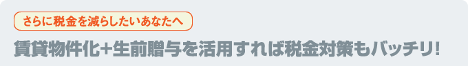 賃貸物件化＋生前贈与を活用すれば税金対策もバッチリ！