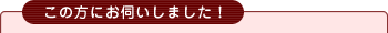 この方にお伺いしました！