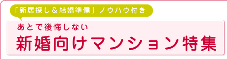 「新居探し＆結婚準備」ノウハウ付き あとで後悔しない新婚向けマンション特集