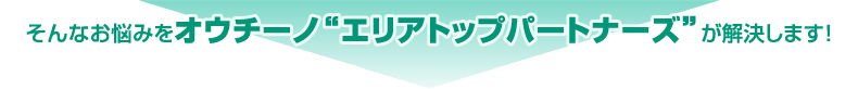 そんなお悩みをオウチーノ”エリアトップパートナーズ”が解決します!