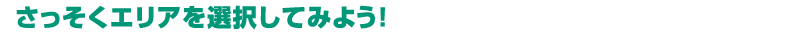 さっそくエリアを選択してみよう！