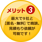 メリット3：最大で9社と【匿名・無料】で商談、見積もり依頼が可能です！